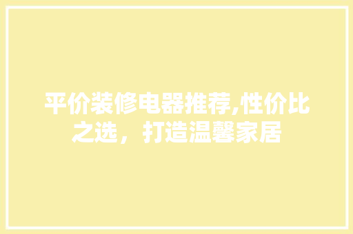 平价装修电器推荐,性价比之选，打造温馨家居