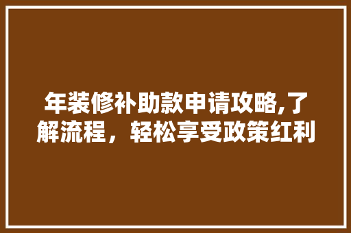 年装修补助款申请攻略,了解流程，轻松享受政策红利 年装修补助款申请攻略,了解流程，轻松享受政策红利 MI家设计指南