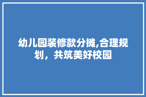 幼儿园装修款分摊,合理规划，共筑美好校园 幼儿园装修款分摊,合理规划，共筑美好校园 MI家设计指南