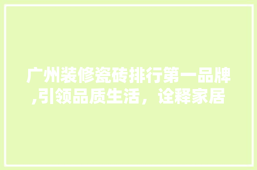 广州装修瓷砖排行第一品牌,引领品质生活，诠释家居美学 广州装修瓷砖排行第一品牌,引领品质生活，诠释家居美学 MI家公司推荐