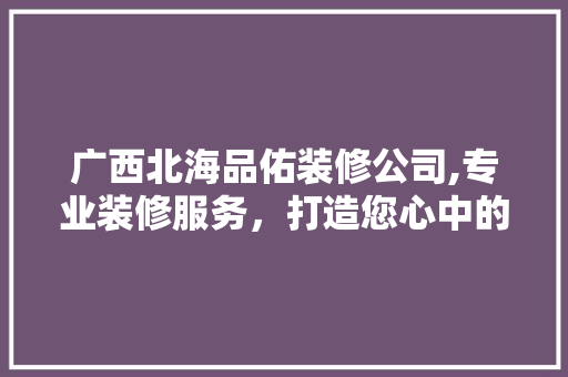 广西北海品佑装修公司,专业装修服务，打造您心中的理想家园