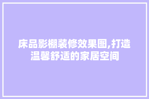 床品影棚装修效果图,打造温馨舒适的家居空间