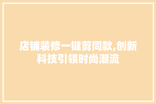 店铺装修一键剪同款,创新科技引领时尚潮流(店铺一键装修模板)