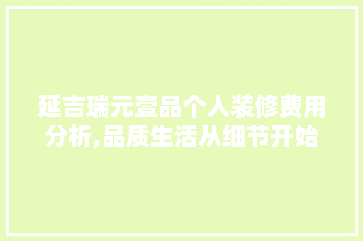 延吉瑞元壹品个人装修费用分析,品质生活从细节开始(延吉市瑞元壹品房子怎么样)
