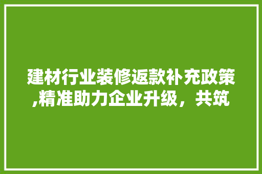 建材行业装修返款补充政策,精准助力企业升级，共筑美好家居未来