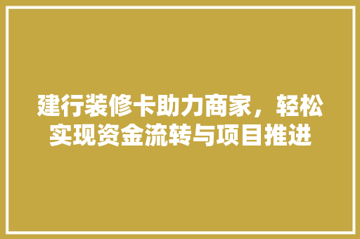 建行装修卡助力商家，轻松实现资金流转与项目推进