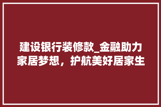 建设银行装修款_金融助力家居梦想，护航美好居家生活