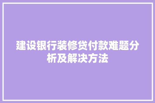建设银行装修贷付款难题分析及解决方法