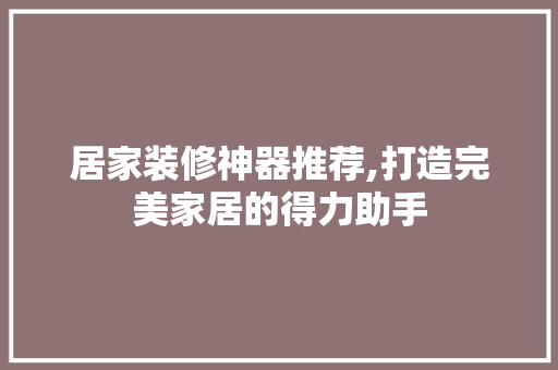 居家装修神器推荐,打造完美家居的得力助手
