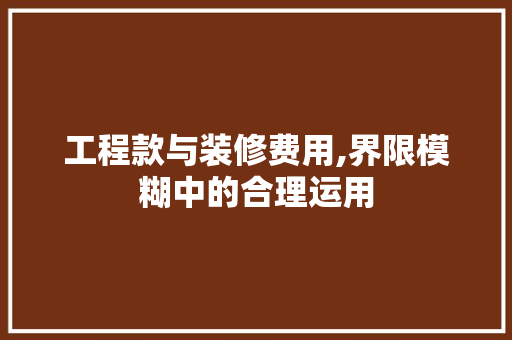 工程款与装修费用,界限模糊中的合理运用(装修工程款和装修款)