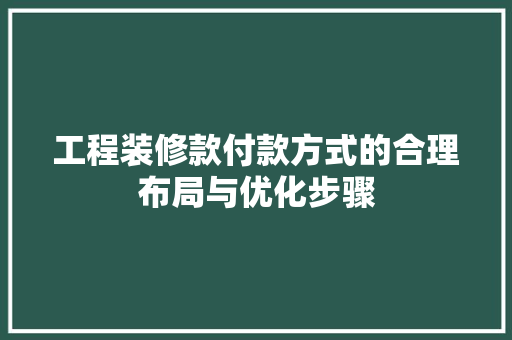 工程装修款付款方式的合理布局与优化步骤