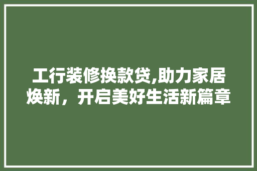 工行装修换款贷,助力家居焕新，开启美好生活新篇章