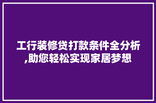 工行装修贷打款条件全分析,助您轻松实现家居梦想(工行装修贷流程)