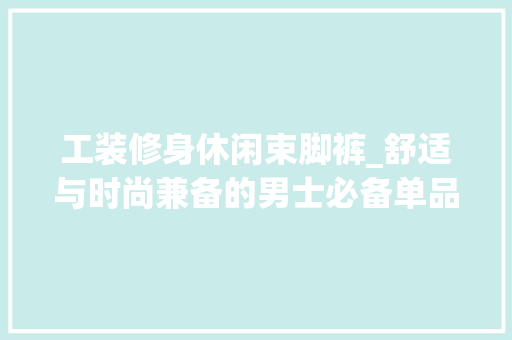 工装修身休闲束脚裤_舒适与时尚兼备的男士必备单品(工装束脚裤搭配什么上衣男士)