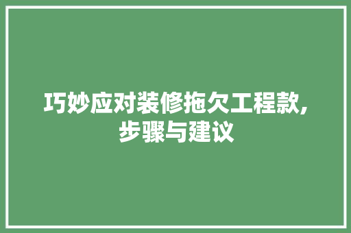 巧妙应对装修拖欠工程款,步骤与建议