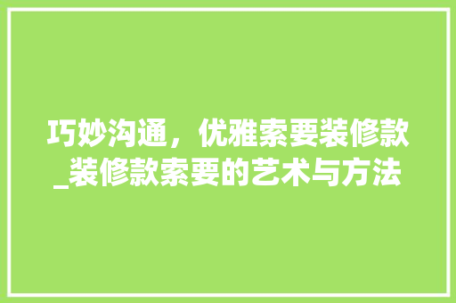 巧妙沟通，优雅索要装修款_装修款索要的艺术与方法 巧妙沟通，优雅索要装修款_装修款索要的艺术与方法 MI家设计百科