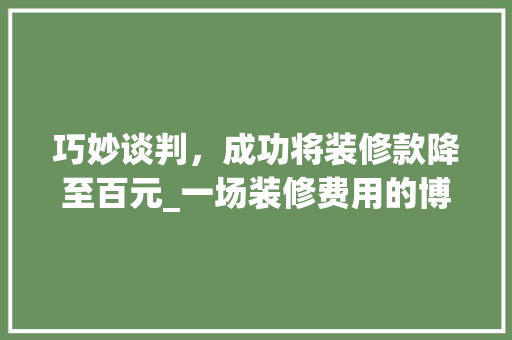巧妙谈判，成功将装修款降至百元_一场装修费用的博弈