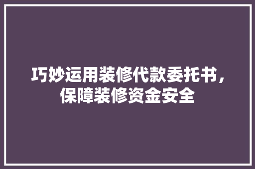 巧妙运用装修代款委托书，保障装修资金安全