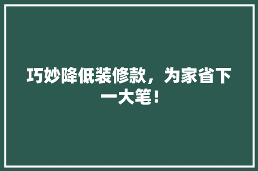 巧妙降低装修款，为家省下一大笔！