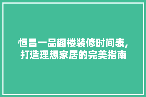 恒昌一品阁楼装修时间表,打造理想家居的完美指南