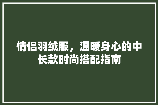 情侣羽绒服，温暖身心的中长款时尚搭配指南(羽绒服情侣装)
