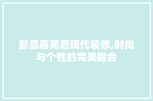 懿品嘉苑后现代装修,时尚与个性的完美融合