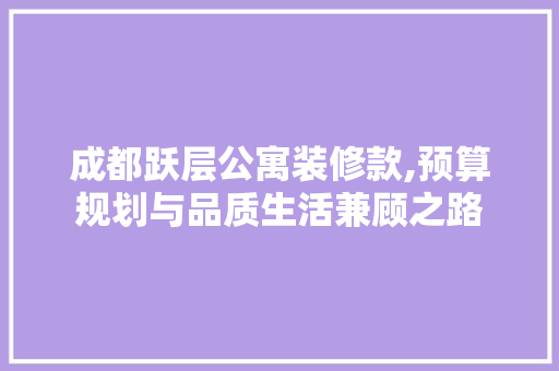 成都跃层公寓装修款,预算规划与品质生活兼顾之路