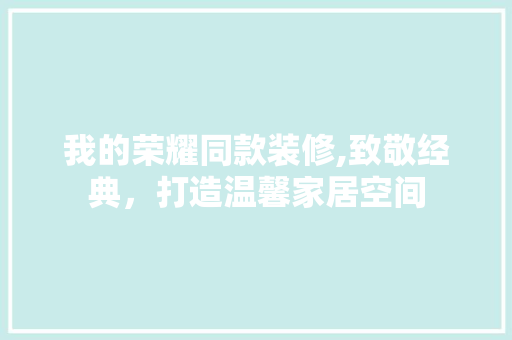 我的荣耀同款装修,致敬经典，打造温馨家居空间