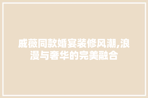 戚薇同款婚宴装修风潮,浪漫与奢华的完美融合