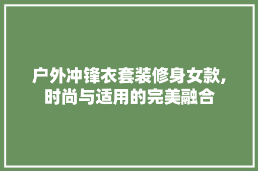 户外冲锋衣套装修身女款,时尚与适用的完美融合