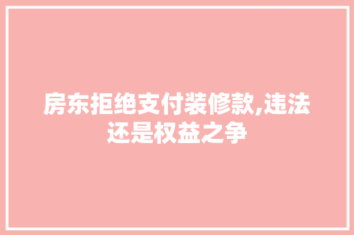 房东拒绝支付装修款,违法还是权益之争