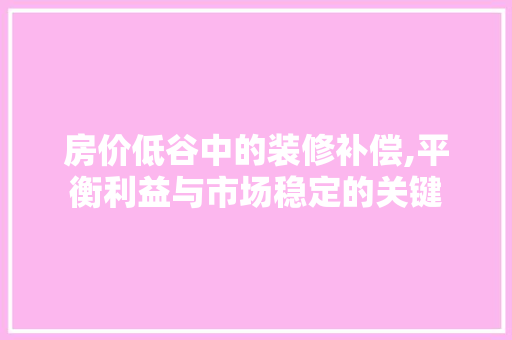 房价低谷中的装修补偿,平衡利益与市场稳定的关键