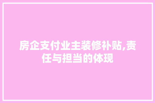 房企支付业主装修补贴,责任与担当的体现