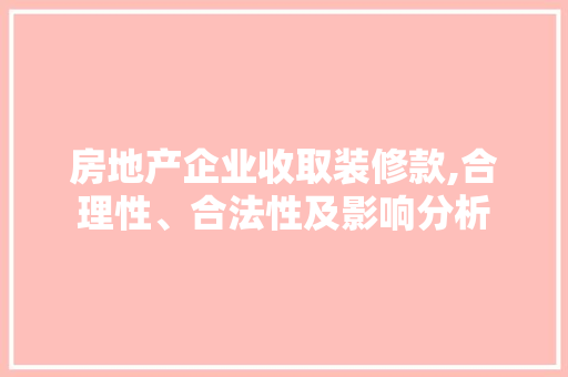 房地产企业收取装修款,合理性、合法性及影响分析
