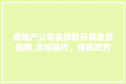 房地产公司装修款开具发票指南,合规操作，保障双方权益