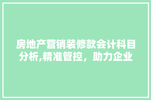 房地产营销装修款会计科目分析,精准管控，助力企业稳健发展