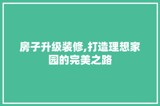 房子升级装修,打造理想家园的完美之路 房子升级装修,打造理想家园的完美之路 MI家装修攻略