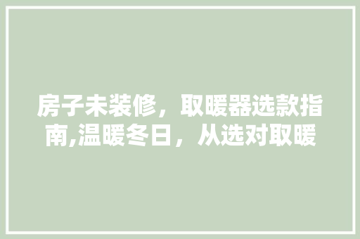 房子未装修，取暖器选款指南,温暖冬日，从选对取暖器开始