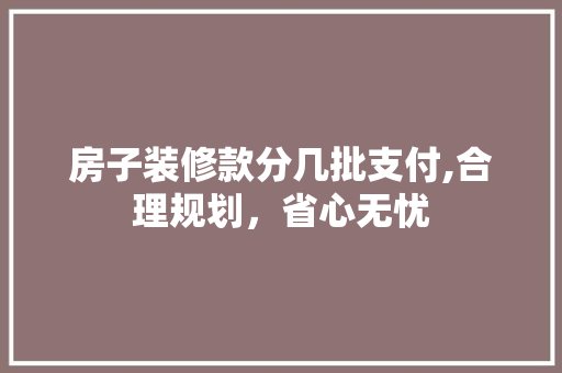 房子装修款分几批支付,合理规划，省心无忧