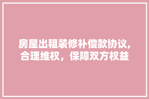 房屋出租装修补偿款协议,合理维权，保障双方权益