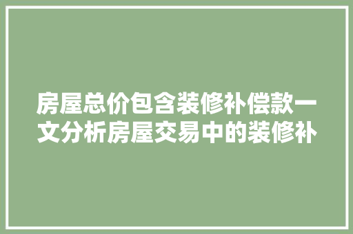 房屋总价包含装修补偿款一文分析房屋交易中的装修补偿问题 房屋总价包含装修补偿款一文分析房屋交易中的装修补偿问题 MI家装修攻略
