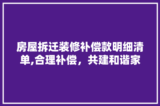 房屋拆迁装修补偿款明细清单,合理补偿，共建和谐家园(房屋拆迁装修补偿标准表)