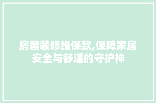房屋装修维保款,保障家居安全与舒适的守护神(装修维保是什么意思)