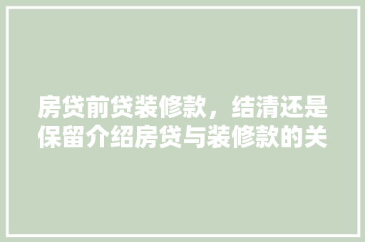 房贷前贷装修款，结清还是保留介绍房贷与装修款的关系
