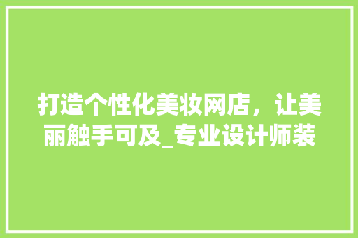 打造个性化美妆网店，让美丽触手可及_专业设计师装修攻略(美妆网店装修风格)
