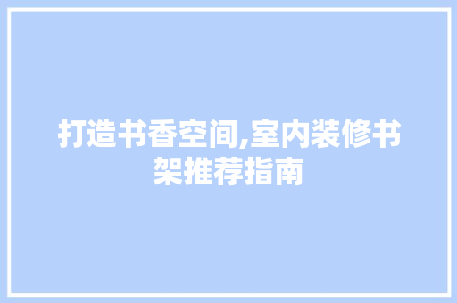 打造书香空间,室内装修书架推荐指南