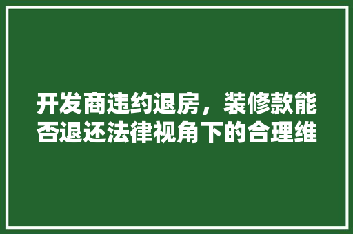 开发商违约退房，装修款能否退还法律视角下的合理维权