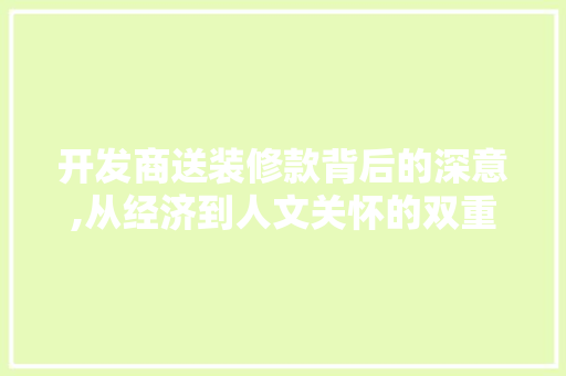 开发商送装修款背后的深意,从经济到人文关怀的双重考量