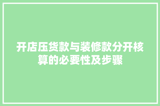 开店压货款与装修款分开核算的必要性及步骤(开店压货款与装修款分开核算的必要性及步骤)