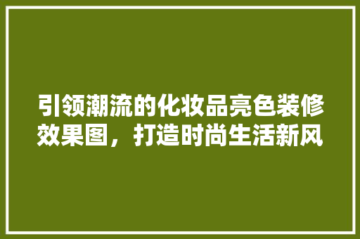 引领潮流的化妆品亮色装修效果图，打造时尚生活新风尚